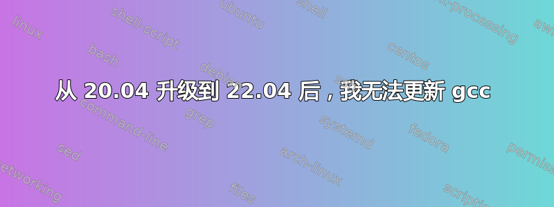 从 20.04 升级到 22.04 后，我无法更新 gcc