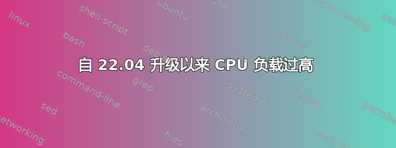 自 22.04 升级以来 CPU 负载过高