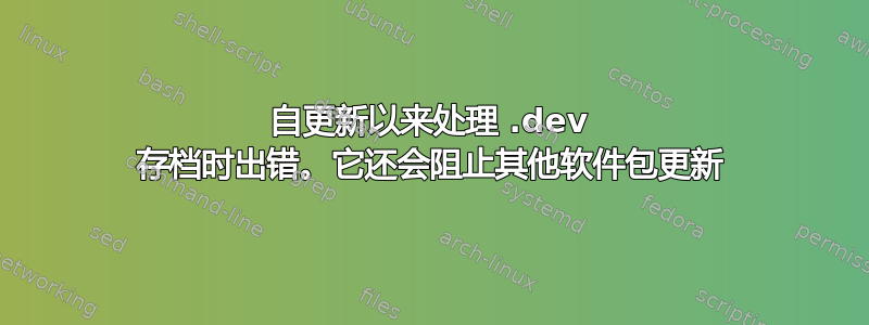 自更新以来处理 .dev 存档时出错。它还会阻止其他软件包更新