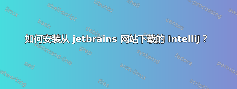 如何安装从 jetbrains 网站下载的 IntelliJ？