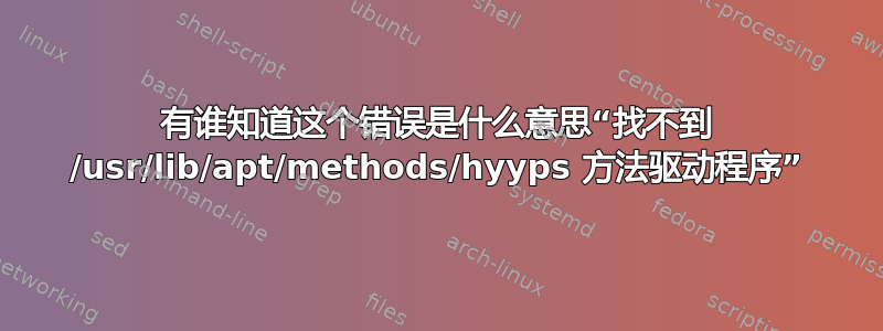 有谁知道这个错误是什么意思“找不到 /usr/lib/apt/methods/hyyps 方法驱动程序”