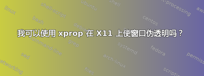 我可以使用 xprop 在 X11 上使窗口伪透明吗？