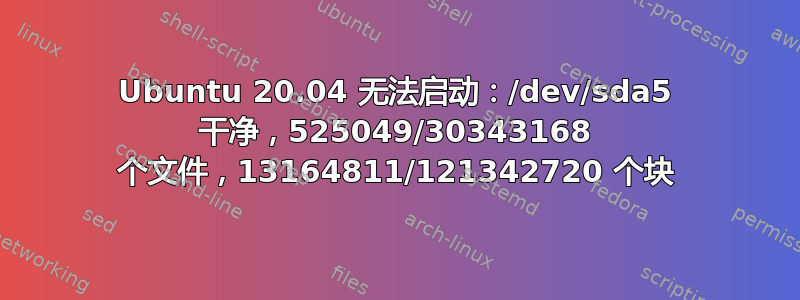 Ubuntu 20.04 无法启动：/dev/sda5 干净，525049/30343168 个文件，13164811/121342720 个块