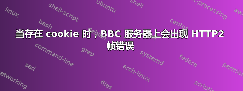 当存在 cookie 时，BBC 服务器上会出现 HTTP2 帧错误