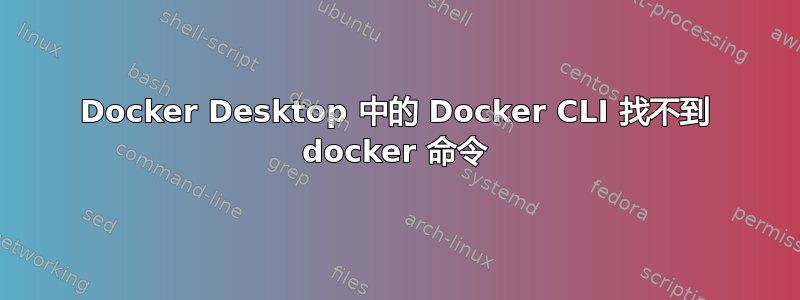 Docker Desktop 中的 Docker CLI 找不到 docker 命令