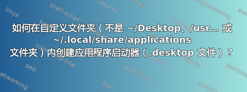 如何在自定义文件夹（不是 ~/Desktop、/usr... 或 ~/.local/share/applications 文件夹）内创建应用程序启动器（.desktop 文件）？