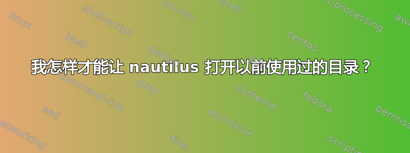 我怎样才能让 nautilus 打开以前使用过的目录？