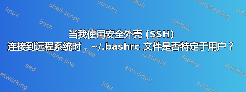 当我使用安全外壳 (SSH) 连接到远程系统时，~/.bashrc 文件是否特定于用户？