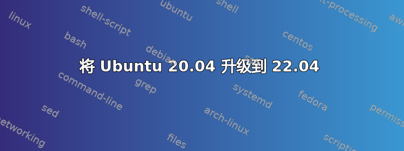 将 Ubuntu 20.04 升级到 22.04