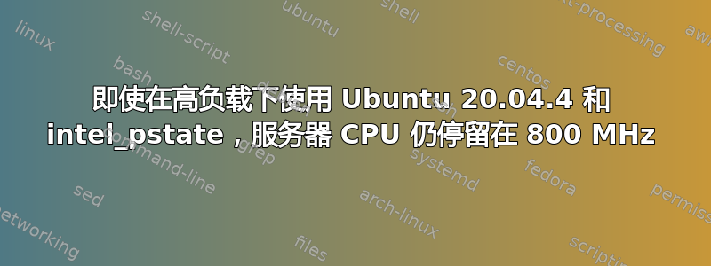 即使在高负载下使用 Ubuntu 20.04.4 和 intel_pstate，服务器 CPU 仍停留在 800 MHz