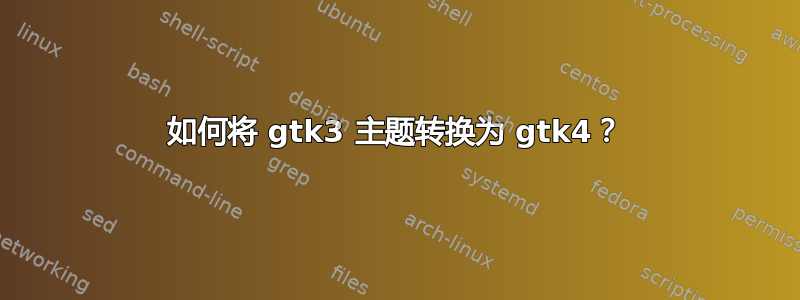 如何将 gtk3 主题转换为 gtk4？