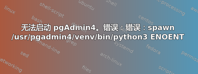 无法启动 pgAdmin4。错误：错误：spawn /usr/pgadmin4/venv/bin/python3 ENOENT