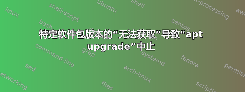 特定软件包版本的“无法获取”导致“apt upgrade”中止