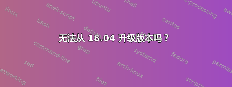 无法从 18.04 升级版本吗？