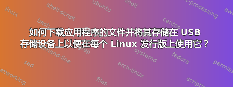 如何下载应用程序的文件并将其存储在 USB 存储设备上以便在每个 Linux 发行版上使用它？