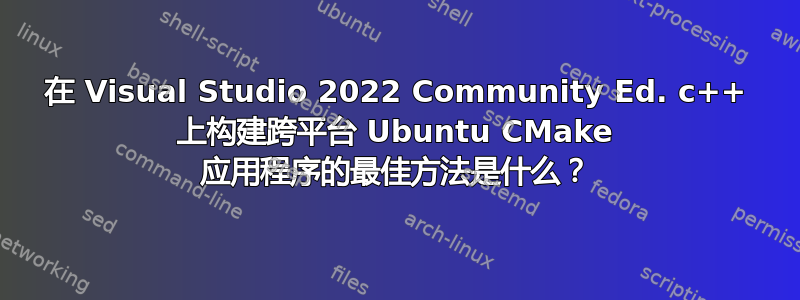 在 Visual Studio 2022 Community Ed. c++ 上构建跨平台 Ubuntu CMake 应用程序的最佳方法是什么？