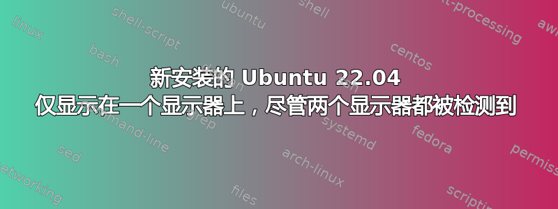 新安装的 Ubuntu 22.04 仅显示在一个显示器上，尽管两个显示器都被检测到