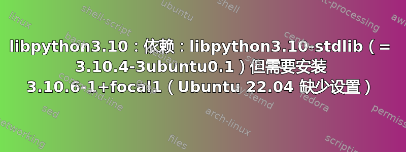 libpython3.10：依赖：libpython3.10-stdlib（= 3.10.4-3ubuntu0.1）但需要安装 3.10.6-1+focal1（Ubuntu 22.04 缺少设置）