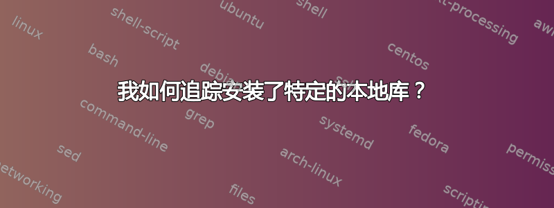 我如何追踪安装了特定的本地库？