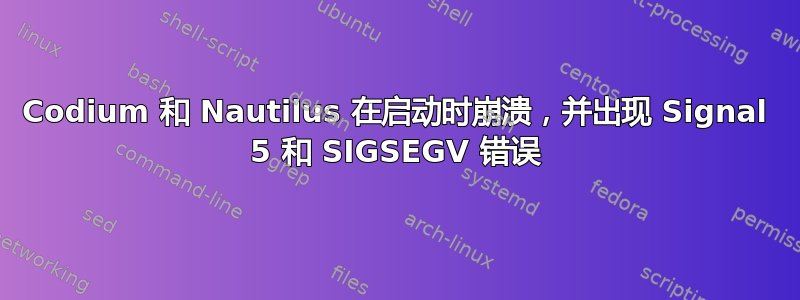 Codium 和 Nautilus 在启动时崩溃，并出现 Signal 5 和 SIGSEGV 错误