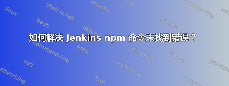 如何解决 Jenkins npm 命令未找到错误？