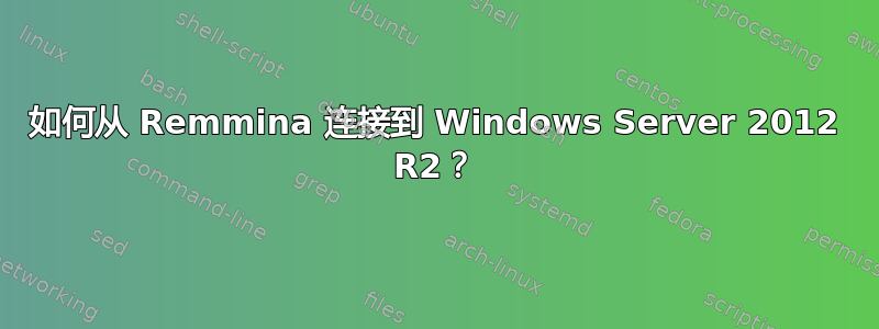 如何从 Remmina 连接到 Windows Server 2012 R2？