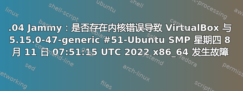 22.04 Jammy：是否存在内核错误导致 VirtualBox 与 5.15.0-47-generic #51-Ubuntu SMP 星期四 8 月 11 日 07:51:15 UTC 2022 x86_64 发生故障