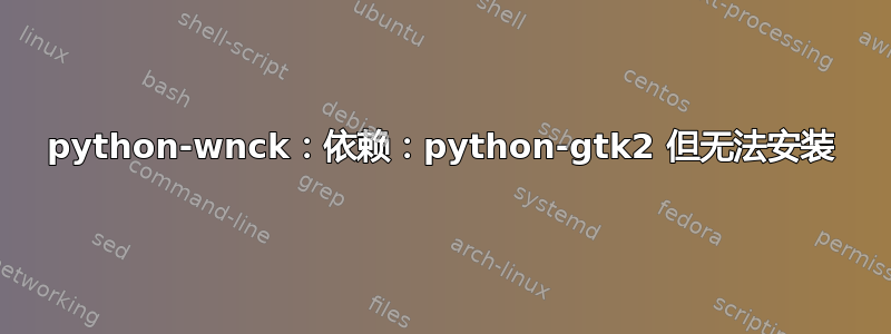 python-wnck：依赖：python-gtk2 但无法安装