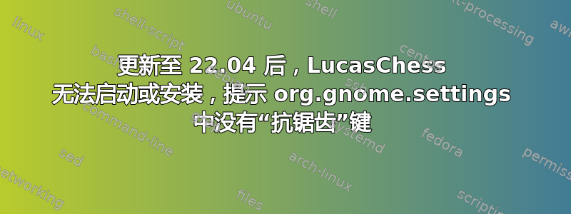 更新至 22.04 后，LucasChess 无法启动或安装，提示 org.gnome.settings 中没有“抗锯齿”键