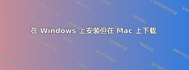 在 Windows 上安装但在 Mac 上下载