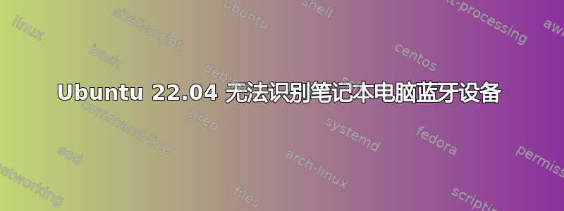 Ubuntu 22.04 无法识别笔记本电脑蓝牙设备