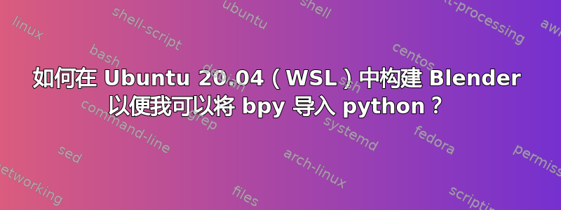 如何在 Ubuntu 20.04（WSL）中构建 Blender 以便我可以将 bpy 导入 python？