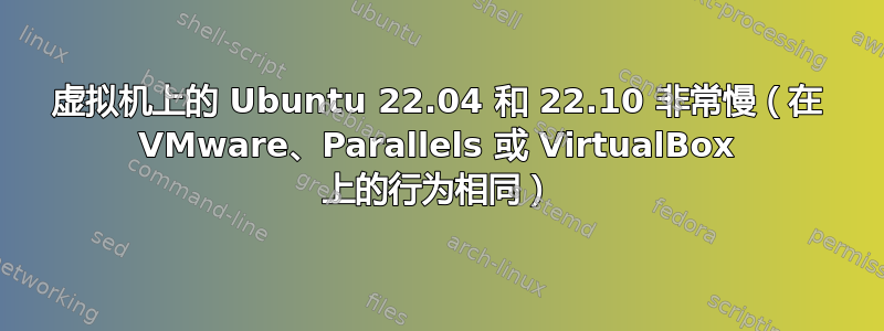 虚拟机上的 Ubuntu 22.04 和 22.10 非常慢（在 VMware、Parallels 或 VirtualBox 上的行为相同）