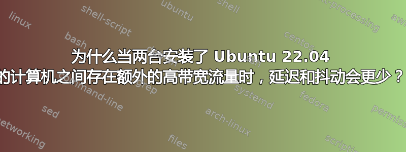 为什么当两台安装了 Ubuntu 22.04 的计算机之间存在额外的高带宽流量时，延迟和抖动会更少？