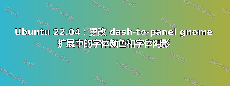 Ubuntu 22.04：更改 dash-to-panel gnome 扩展中的字体颜色和字体阴影