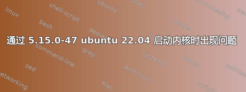 通过 5.15.0-47 ubuntu 22.04 启动内核时出现问题