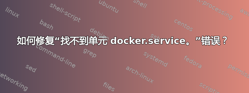 如何修复“找不到单元 docker.service。”错误？