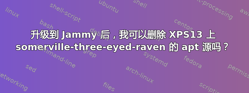 升级到 Jammy 后，我可以删除 XPS13 上 somerville-three-eyed-raven 的 apt 源吗？