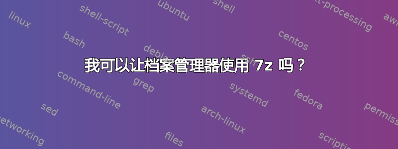 我可以让档案管理器使用 7z 吗？