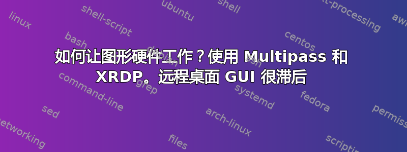 如何让图形硬件工作？使用 Multipass 和 XRDP。远程桌面 GUI 很滞后