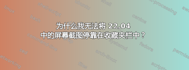 为什么我无法将 22.04 中的屏幕截图停靠在收藏夹栏中？