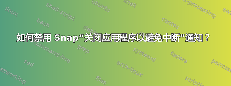 如何禁用 Snap“关闭应用程序以避免中断”通知？