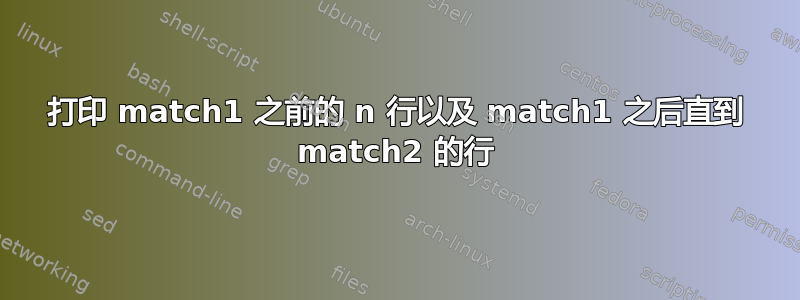 打印 match1 之前的 n 行以及 match1 之后直到 match2 的行