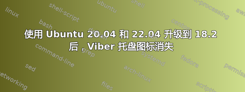 使用 Ubuntu 20.04 和 22.04 升级到 18.2 后，Viber 托盘图标消失