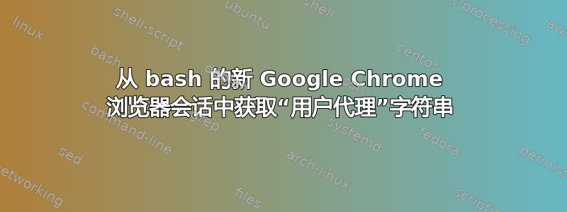 从 bash 的新 Google Chrome 浏览器会话中获取“用户代理”字符串