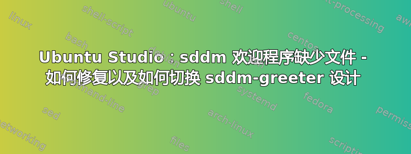 Ubuntu Studio：sddm 欢迎程序缺少文件 - 如何修复以及如何切换 sddm-greeter 设计