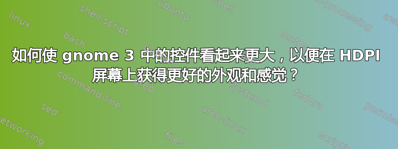 如何使 gnome 3 中的控件看起来更大，以便在 HDPI 屏幕上获得更好的外观和感觉？