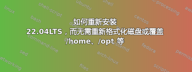 如何重新安装 22.04LTS，而无需重新格式化磁盘或覆盖 /home、/opt 等