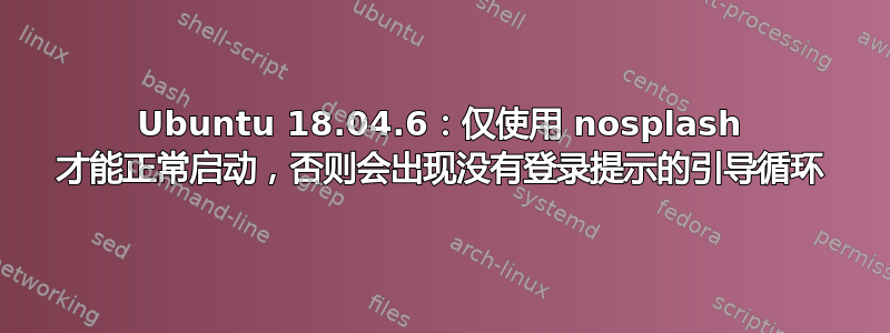 Ubuntu 18.04.6：仅使用 nosplash 才能正常启动，否则会出现没有登录提示的引导循环