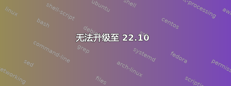 无法升级至 22.10 